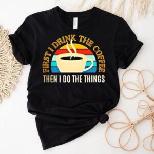 Coffee First I Drink The Coffee Then I Do The Things Vintage Shirt