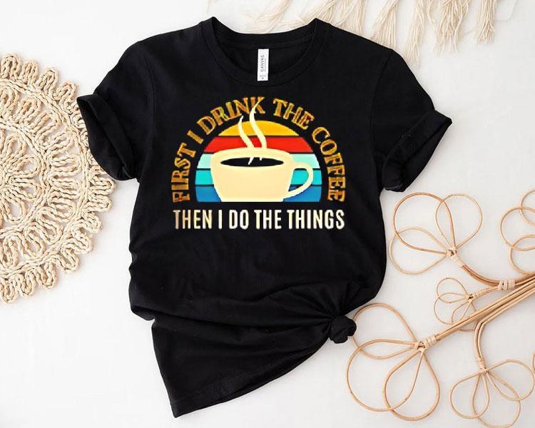 Coffee First I Drink The Coffee Then I Do The Things Vintage Shirt Coffee First I Drink The Coffee Then I Do The Things Vintage Shirt