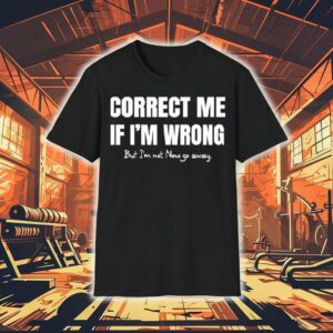 Correct Me If I’m Wrong, But I’m Not. Now Go Away Shirt