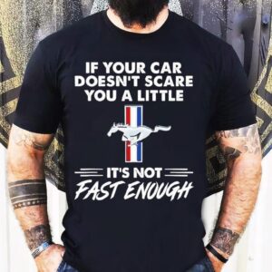 Ford Mustang If Your Car Doesn’t Scare You A Little It’s Not Fast Enough Shirt