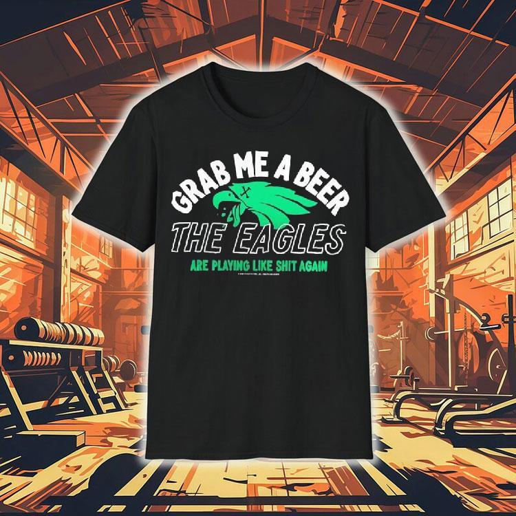 Grab Me A Beer The Eagles Are Playing Like Shit Again Shirt Grab Me A Beer The Eagles Are Playing Like Shit Again Shirt