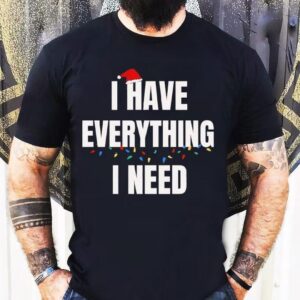 I Have Everything I Need Christmas Shirt