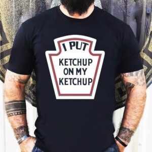 I Put Ketchup On My Ketchup Tshirt