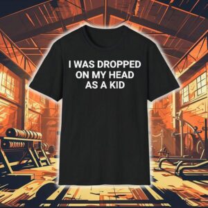 I Was Dropped On My Head As A Kid Shirt