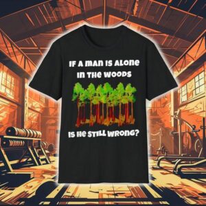 If A Man Is Alone In The Woods Is He Still Wrong Shirt