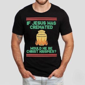 If Jesus Was Cremated Would He Be Christ Krispies Ugly Christmas Shirt