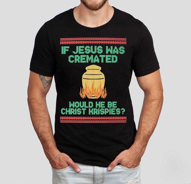 If Jesus Was Cremated Would He Be Christ Krispies Ugly Christmas Shirt If Jesus Was Cremated Would He Be Christ Krispies Ugly Christmas Shirt