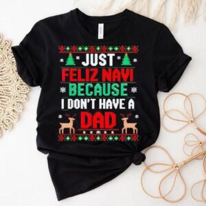 Just Feliz Navi Because I Don’t Have A Dad Ugly Xmas Shirt