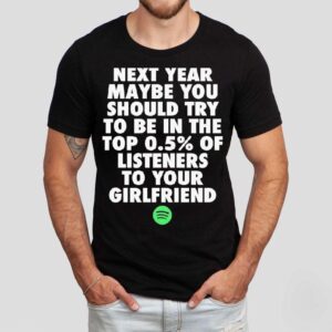 Next Year Maybe You Should Try To Be In The Top 0.5% Of Listeners To Your Girlfriend Spotify Shirt