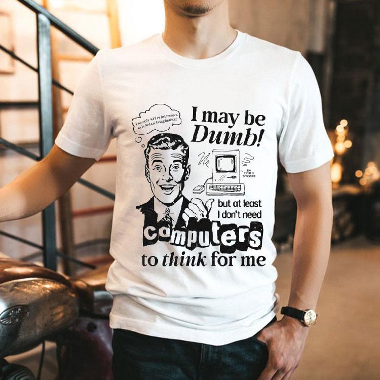 Offcial I May Be Dumb But At Least I Don’t Need Computers To Think For Me Shirt Offcial I May Be Dumb But At Least I Don’t Need Computers To Think For Me Shirt