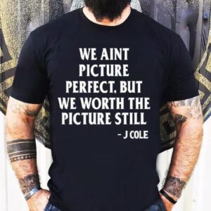 We Ain’t Picture Perfect But We Worth The Picture Still J Cole Shirt