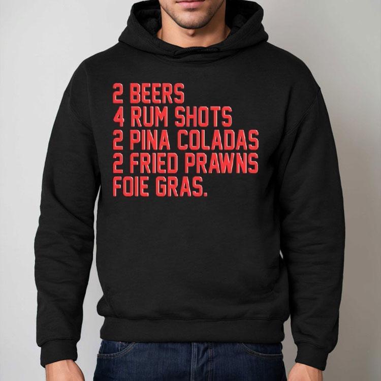2 Beers 4 Rum Shots 2 Pina Coladas 2 Fried Prawns Foie Gras Shirt 2 Beers 4 Rum Shots 2 Pina Coladas 2 Fried Prawns Foie Gras Shirt
