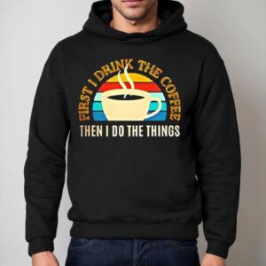 Coffee First I Drink The Coffee Then I Do The Things Vintage Shirt 2 Coffee First I Drink The Coffee Then I Do The Things Vintage Hoodie