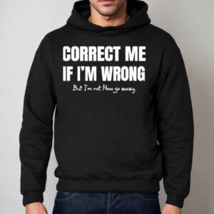 Correct Me If I’m Wrong, But I’m Not. Now Go Away Shirt 2 Correct Me If I M Wrong But I M Not Now Go Away Hoodie