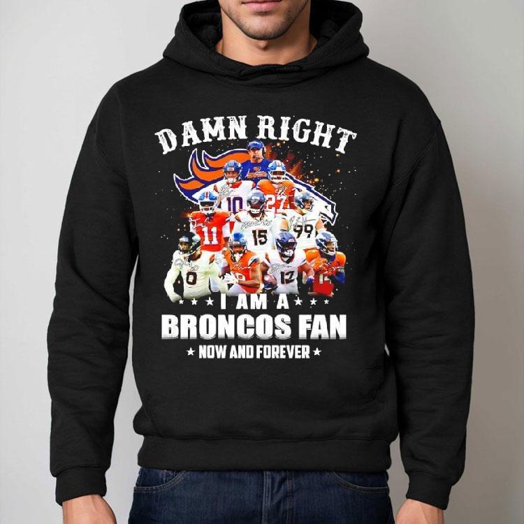 Damn Right I Am A Denver Broncos Nfl Team Fan Now Forever Shirt Damn Right I Am A Denver Broncos Nfl Team Fan Now Forever Shirt