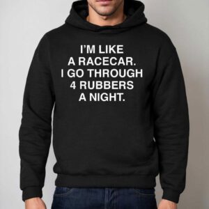 I M Like A Racecar I Go Through Rubbers A Nigh Hoodie