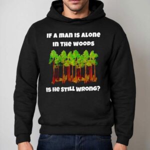 If A Man Is Alone In The Woods Is He Still Wrong Shirt 2 If A Man Is Alone In The Woods Is He Still Wrong Hoodie