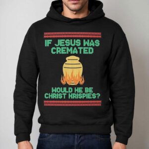 If Jesus Was Cremated Would He Be Christ Krispies Ugly Christmas Shirt 2 If Jesus Was Cremated Would He Be Christ Krispies Ugly Christmas Hoodie