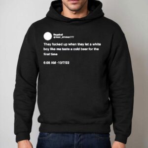 They Fucked Up When They Let A White Boy Like Me Taste A Cold Beer For The First Time Shirt 2 They Fucked Up When They Let A White Boy Like Me Taste A Cold Beer For The First Time Hoodie