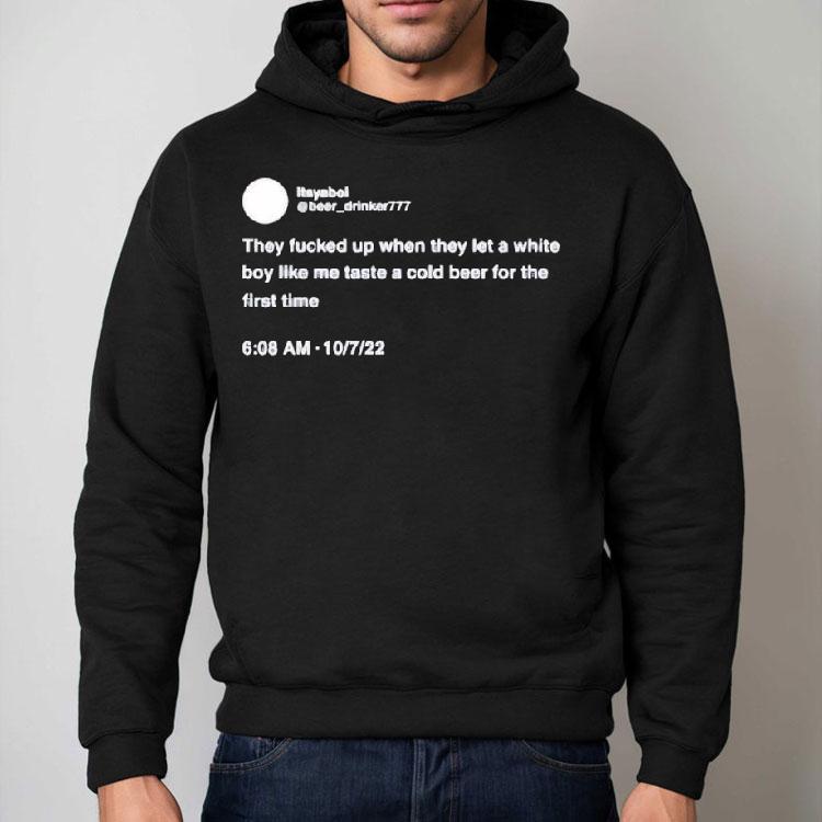 They Fucked Up When They Let A White Boy Like Me Taste A Cold Beer For The First Time Shirt They Fucked Up When They Let A White Boy Like Me Taste A Cold Beer For The First Time Shirt