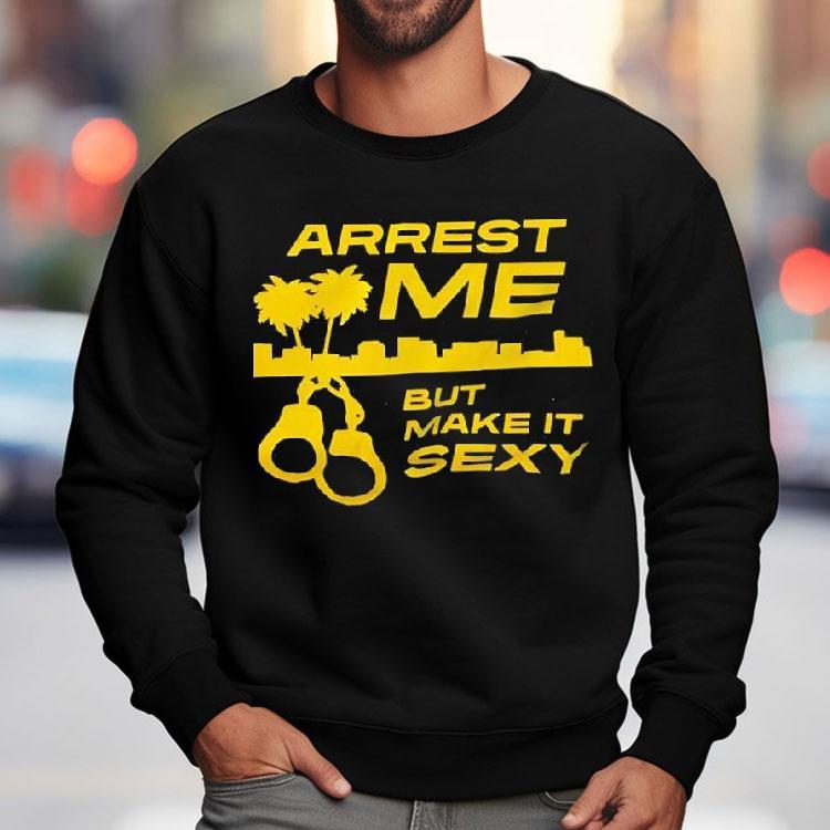 Arrest Me But Make It Sexy Shirt Arrest Me But Make It Sexy Shirt