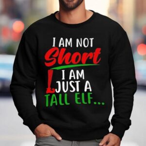 Christmas I'm Not Short I'm Just A Tall Elf Shirt 3 Christmas I M Not Short I M Just A Tall Elf Sweatshirt