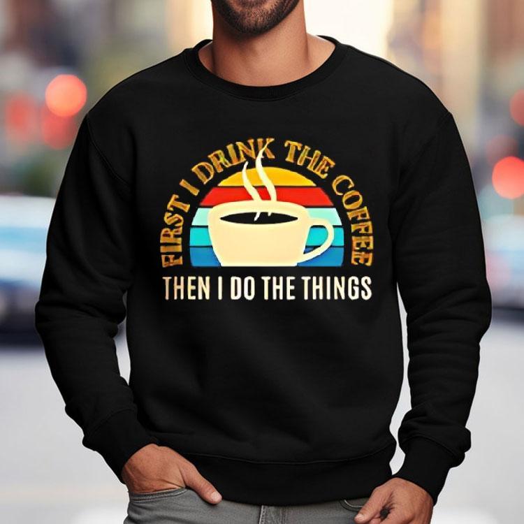 Coffee First I Drink The Coffee Then I Do The Things Vintage Shirt Coffee First I Drink The Coffee Then I Do The Things Vintage Shirt