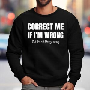 Correct Me If I’m Wrong, But I’m Not. Now Go Away Shirt 3 Correct Me If I M Wrong But I M Not Now Go Away Sweatshirt