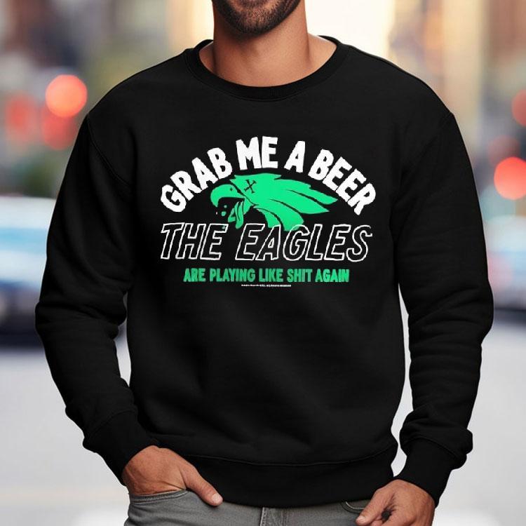 Grab Me A Beer The Eagles Are Playing Like Shit Again Shirt Grab Me A Beer The Eagles Are Playing Like Shit Again Shirt