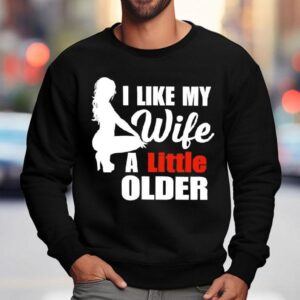 I Like My Wife A Little Older Shirt 3 I Like My Wife A Little Older Sweatshirt