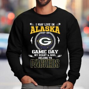 I May Live In Alaska But On Game Day My Heart And Soul Belongs To To Green Bay Packers Sweatshirt