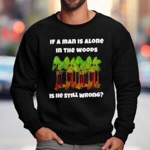 If A Man Is Alone In The Woods Is He Still Wrong Shirt 3 If A Man Is Alone In The Woods Is He Still Wrong Sweatshirt