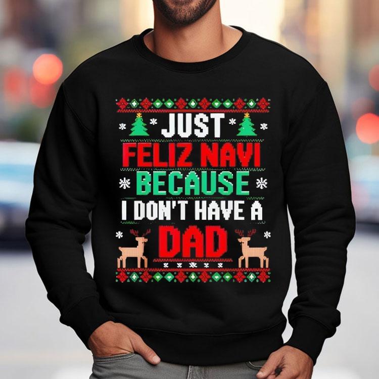 Just Feliz Navi Because I Don’t Have A Dad Ugly Xmas Shirt Just Feliz Navi Because I Don’t Have A Dad Ugly Xmas Shirt