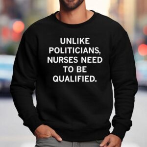 Unlike Politicians Sarcasm Quote Nurses Need To Be Qualified Sweatshirt