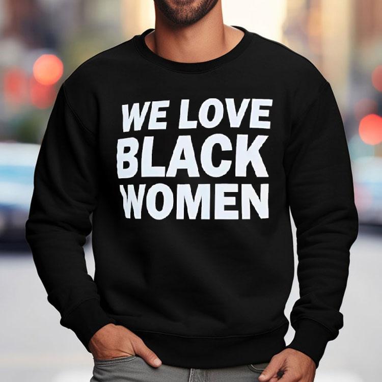 We Love Black Women Shirt We Love Black Women Shirt