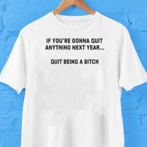 If You Re Gonna Quit Anything Next Year Quit Being A Bitch Tshirt