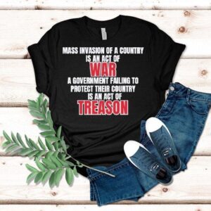Mass Invasion Of A Country Is An Act Of War A Government Failing To Protect Their Country Is An Act Of Treason Tshirt