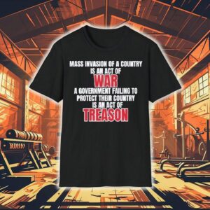 Mass Invasion Of A Country Is An Act Of War A Government Failing To Protect Their Country Is An Act Of Treason Tshirt