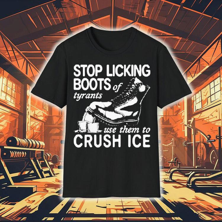 Stop Licking Boots Of Tyrants Use Them To Crush Ice Shirt Stop Licking Boots Of Tyrants Use Them To Crush Ice Shirt