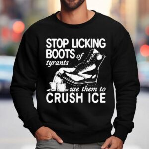 Stop Licking Boots Of Tyrants Use Them To Crush Ice Shirt 3 Stop Licking Boots Of Tyrants Use Them To Crush Ice Sweatshirt